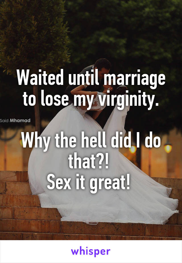 Waited until marriage to lose my virginity.

Why the hell did I do that?! 
Sex it great! 