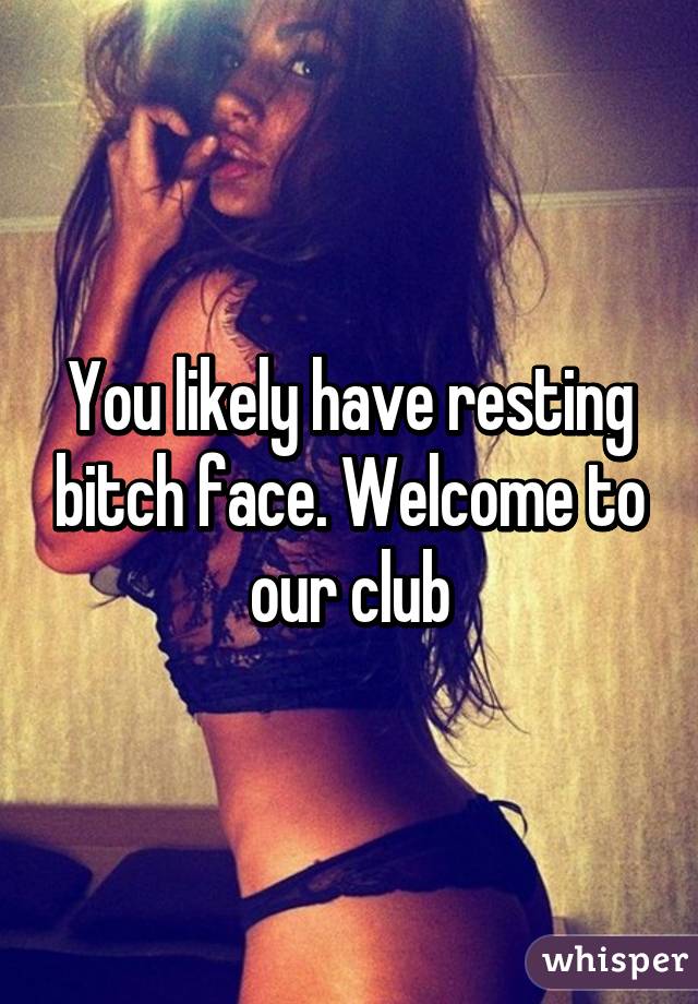 You likely have resting bitch face. Welcome to our club