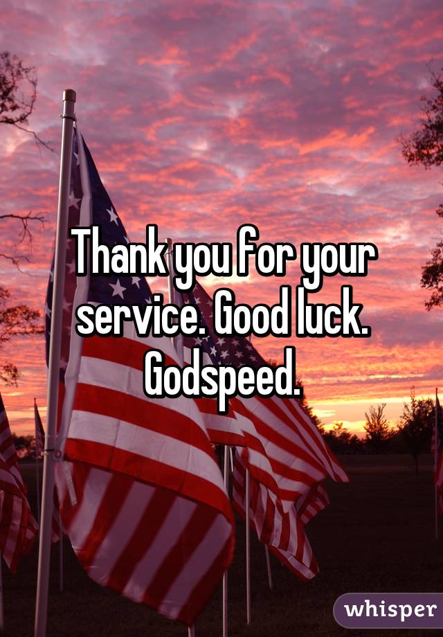 Thank you for your service. Good luck. Godspeed.