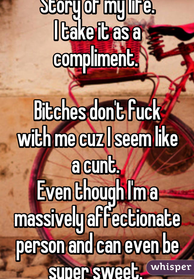 Story of my life.
I take it as a compliment. 

Bitches don't fuck with me cuz I seem like a cunt. 
Even though I'm a massively affectionate person and can even be super sweet. 