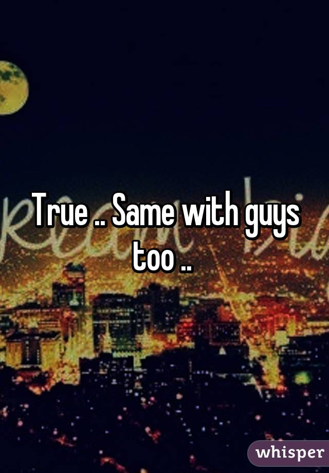 True .. Same with guys too .. 