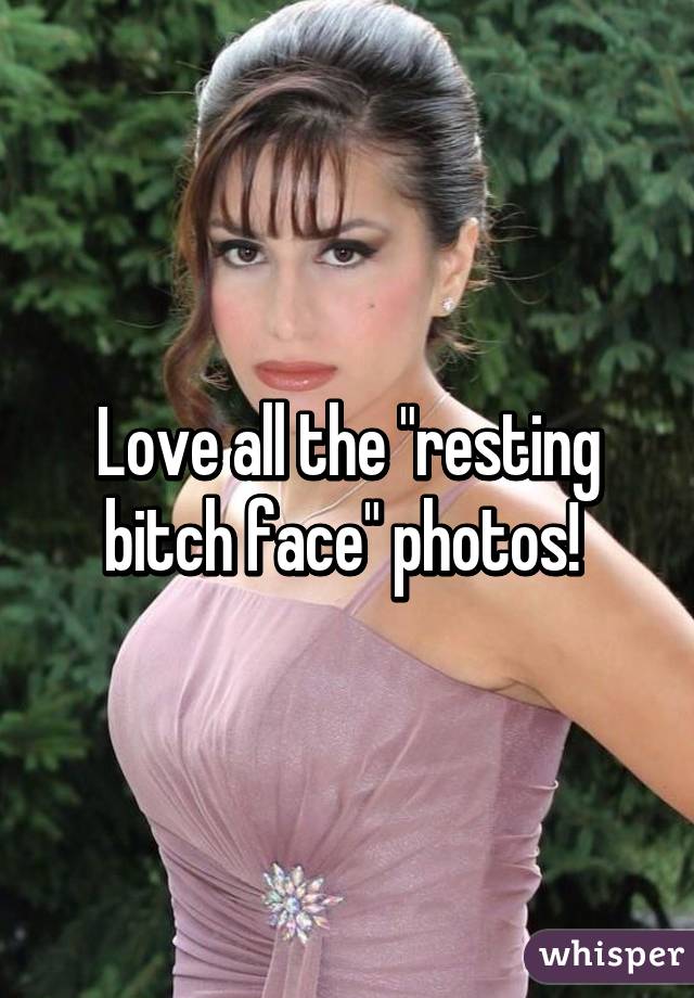 Love all the "resting bitch face" photos! 