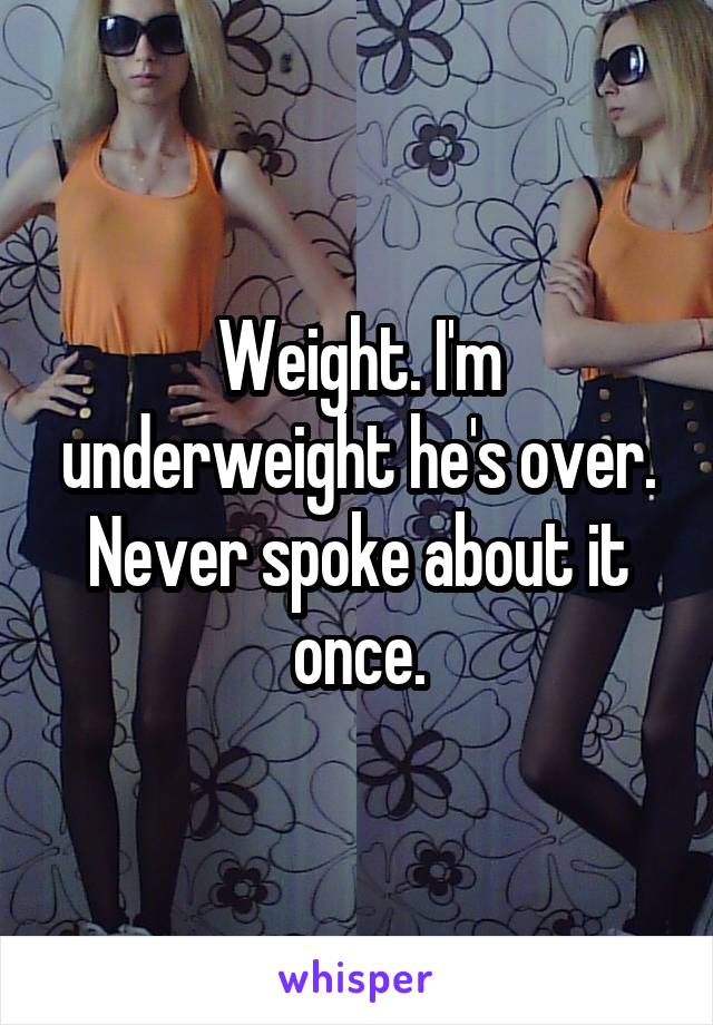 Weight. I'm underweight he's over. Never spoke about it once.