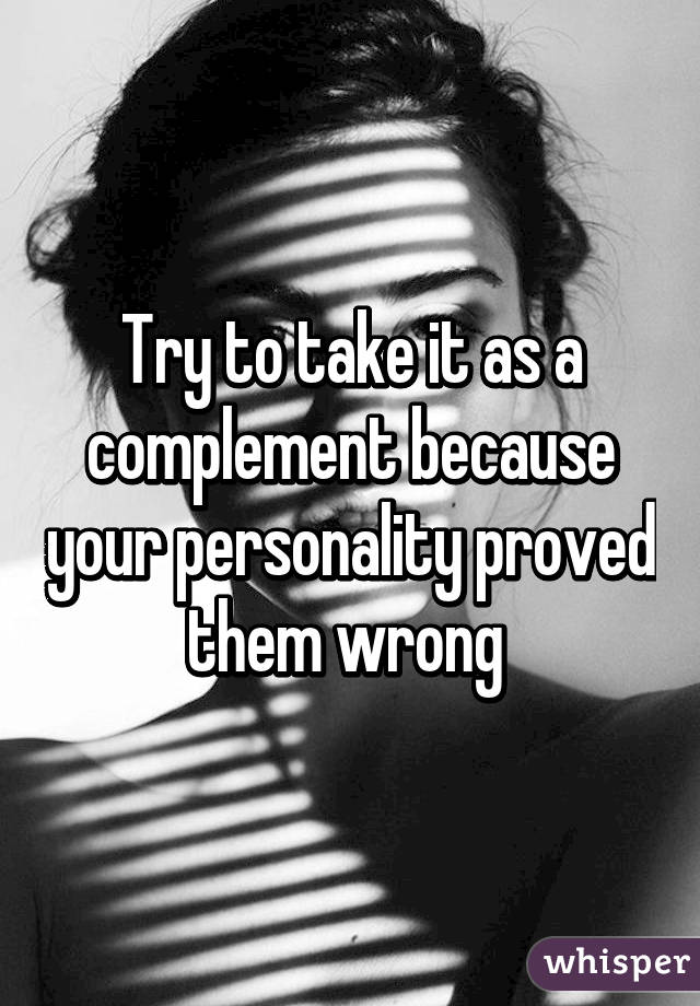 Try to take it as a complement because your personality proved them wrong 