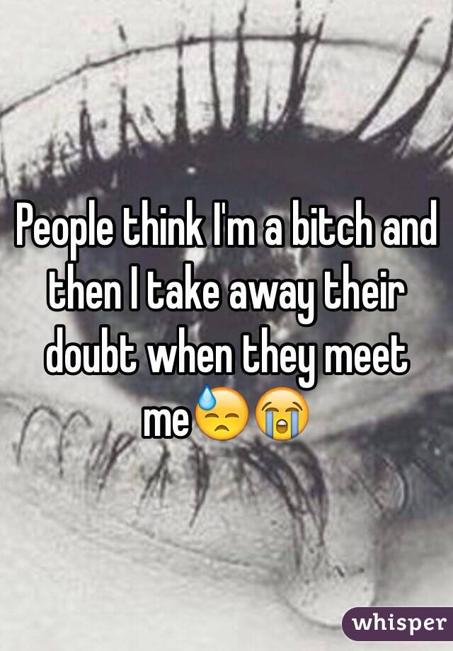 People think I'm a bitch and then I take away their doubt when they meet me😓😭