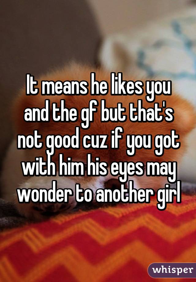 It means he likes you and the gf but that's not good cuz if you got with him his eyes may wonder to another girl