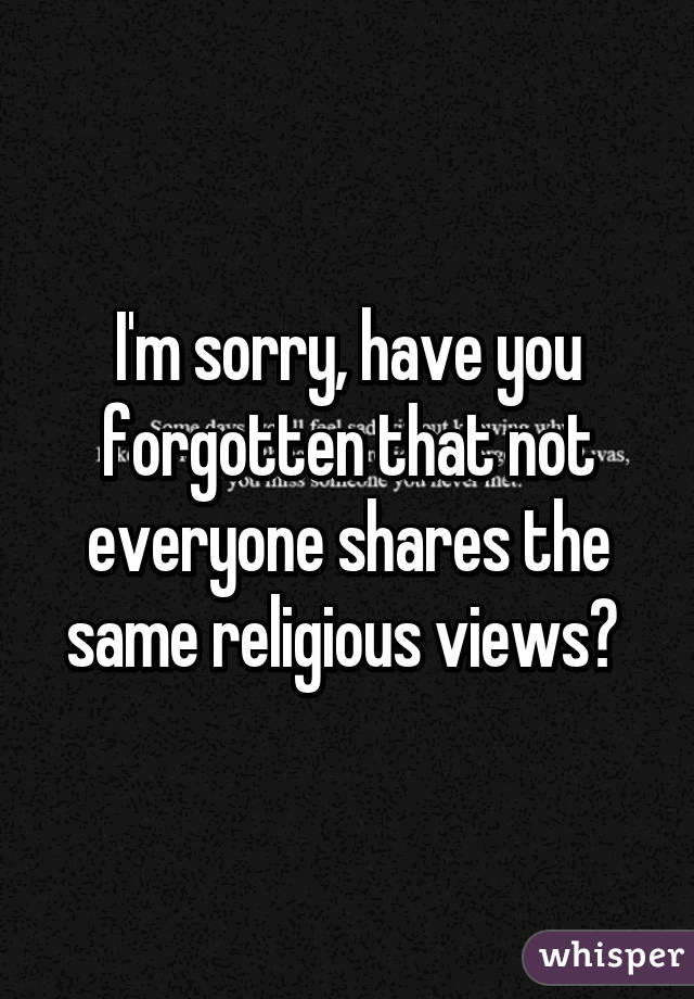 I'm sorry, have you forgotten that not everyone shares the same religious views? 