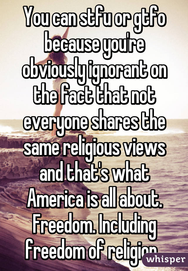 You can stfu or gtfo because you're obviously ignorant on the fact that not everyone shares the same religious views and that's what America is all about. Freedom. Including freedom of religion. 