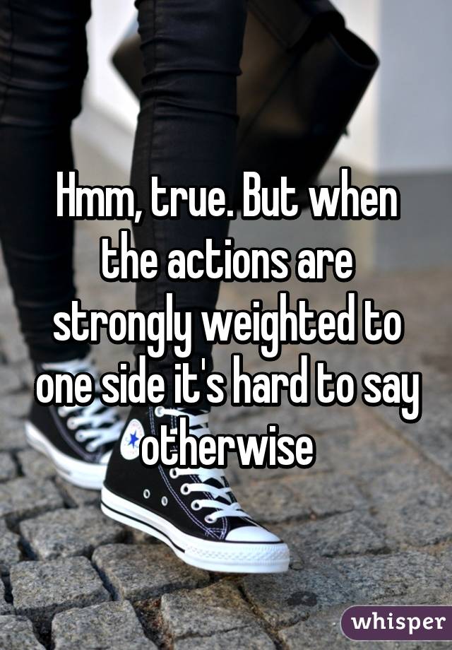 Hmm, true. But when the actions are strongly weighted to one side it's hard to say otherwise