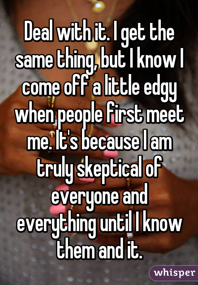 Deal with it. I get the same thing, but I know I come off a little edgy when people first meet me. It's because I am truly skeptical of everyone and everything until I know them and it.