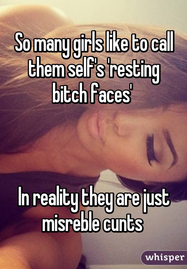 So many girls like to call them self's 'resting bitch faces' 



In reality they are just misreble cunts 