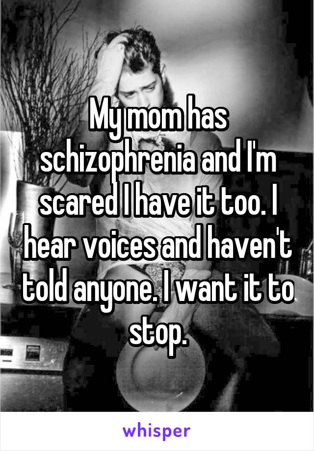 My mom has schizophrenia and I'm scared I have it too. I hear voices and haven't told anyone. I want it to stop.