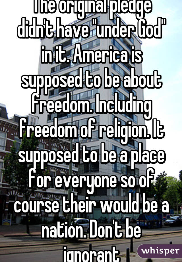 The original pledge didn't have "under God" in it. America is supposed to be about freedom. Including freedom of religion. It supposed to be a place for everyone so of course their would be a nation. Don't be ignorant