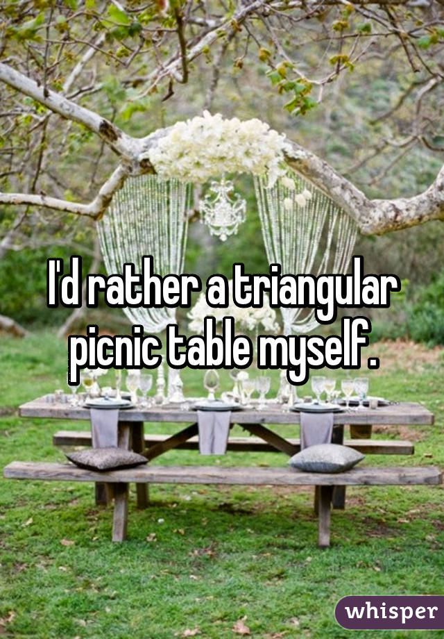 I'd rather a triangular picnic table myself.