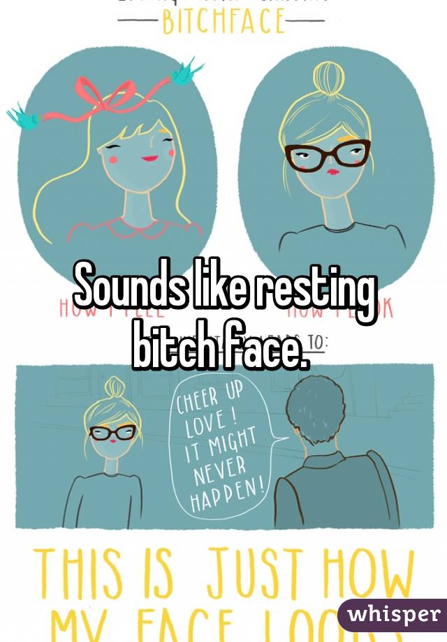 Sounds like resting bitch face. 