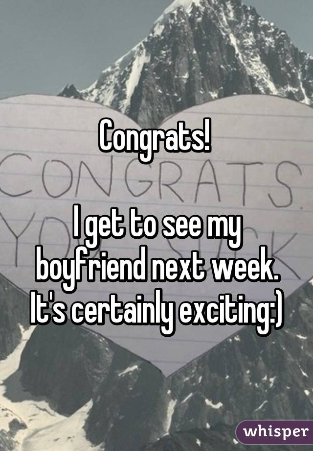 Congrats! 

I get to see my boyfriend next week. It's certainly exciting:)