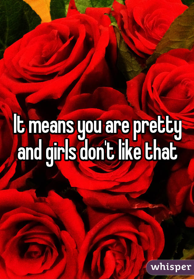 It means you are pretty and girls don't like that