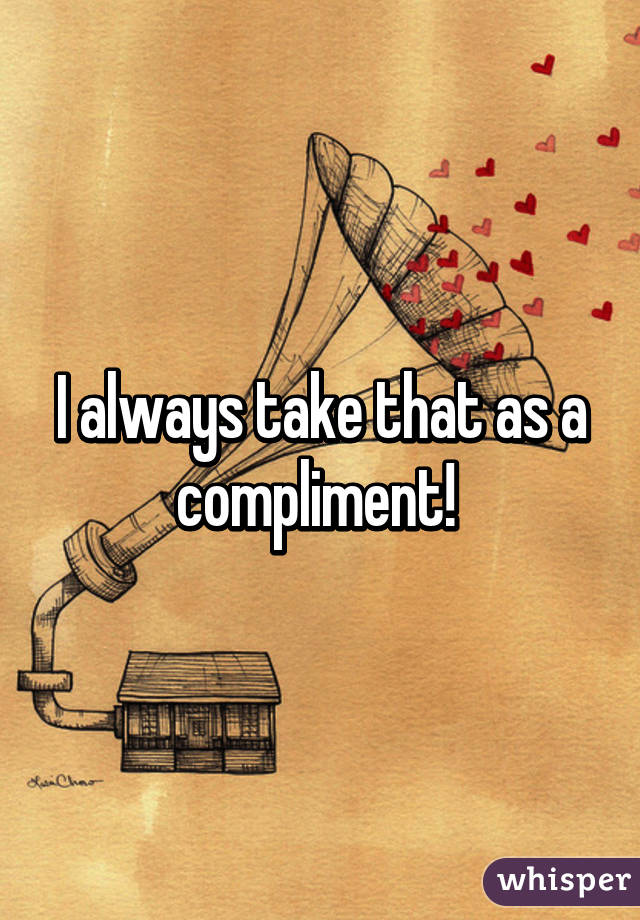 I always take that as a compliment! 