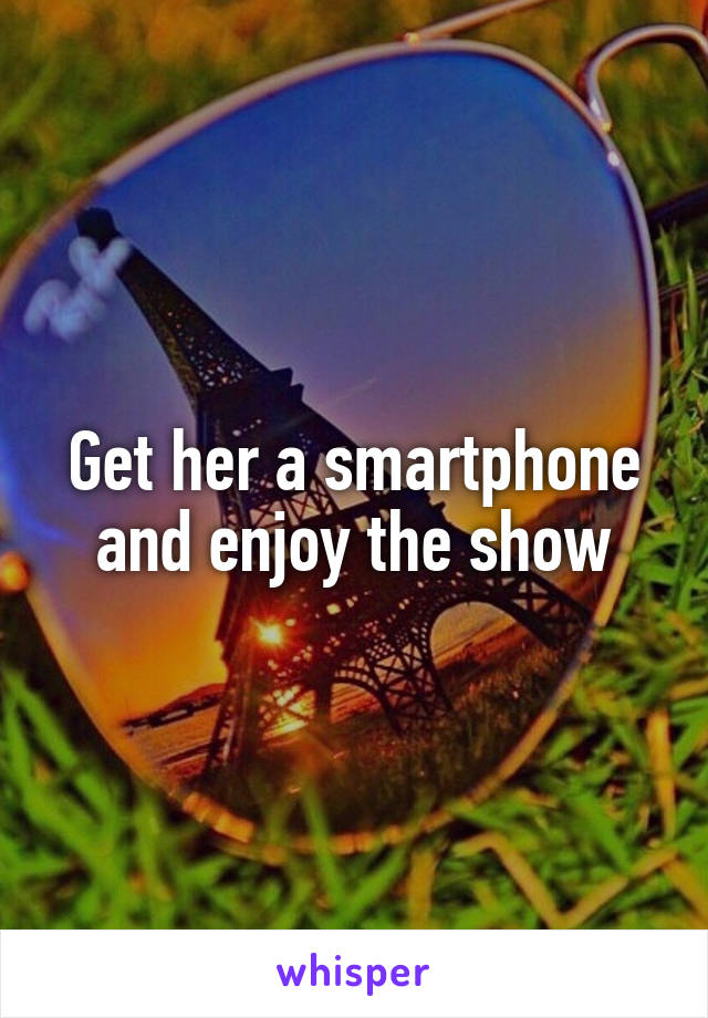 Get her a smartphone and enjoy the show