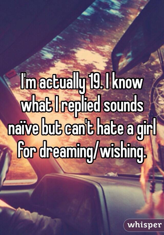 I'm actually 19. I know what I replied sounds naïve but can't hate a girl for dreaming/wishing. 