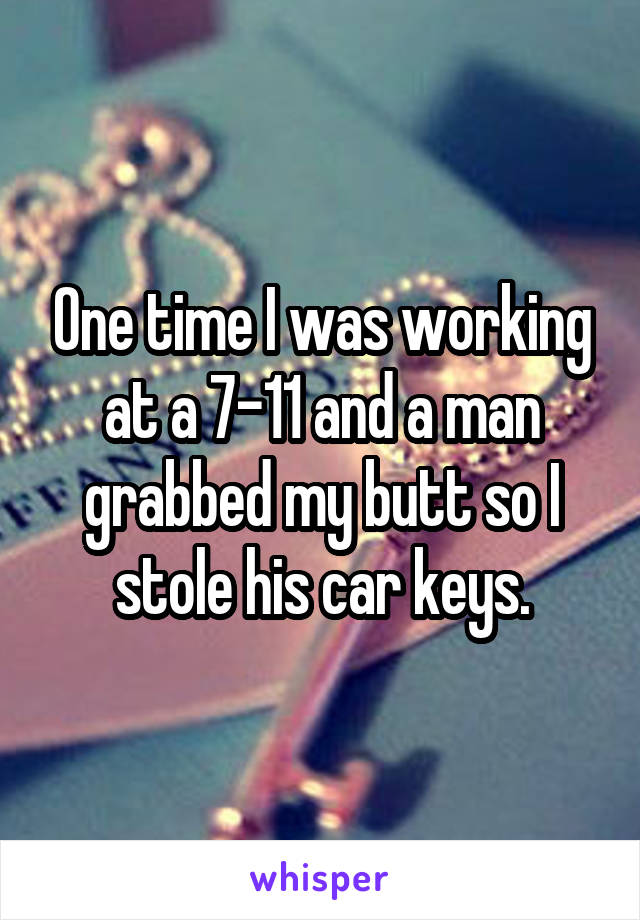 One time I was working at a 7-11 and a man grabbed my butt so I stole his car keys.