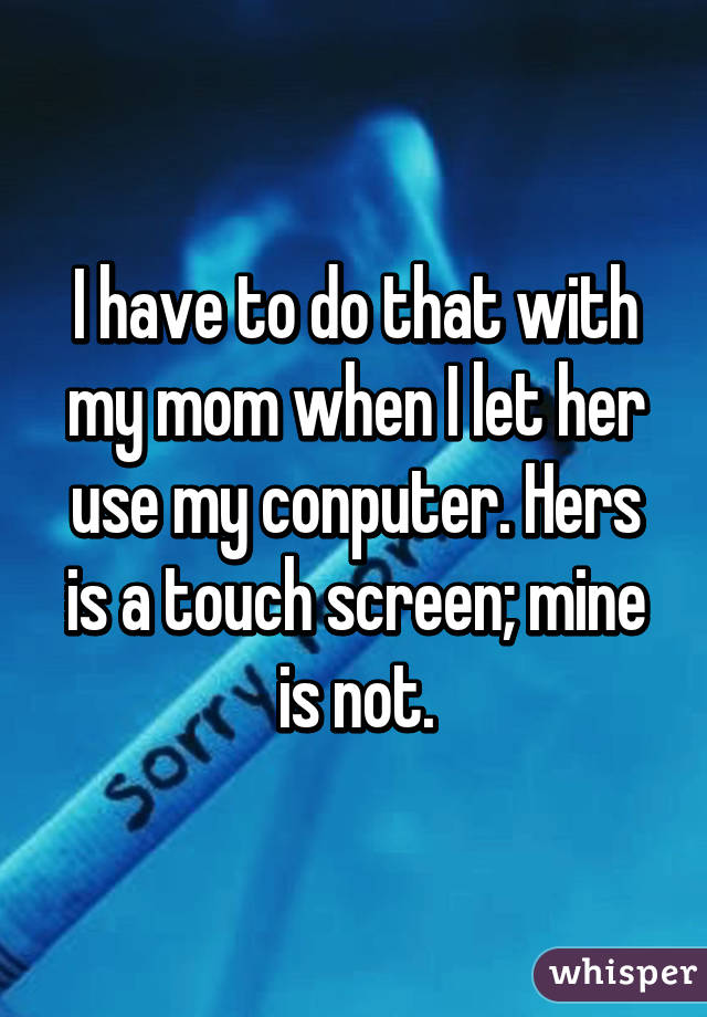 I have to do that with my mom when I let her use my conputer. Hers is a touch screen; mine is not.