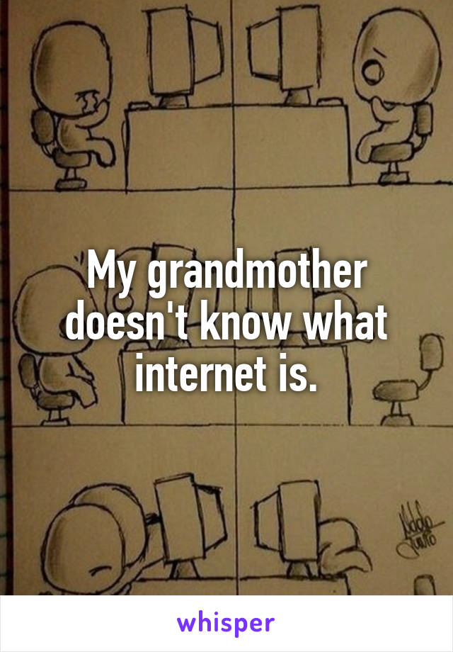 My grandmother doesn't know what internet is.