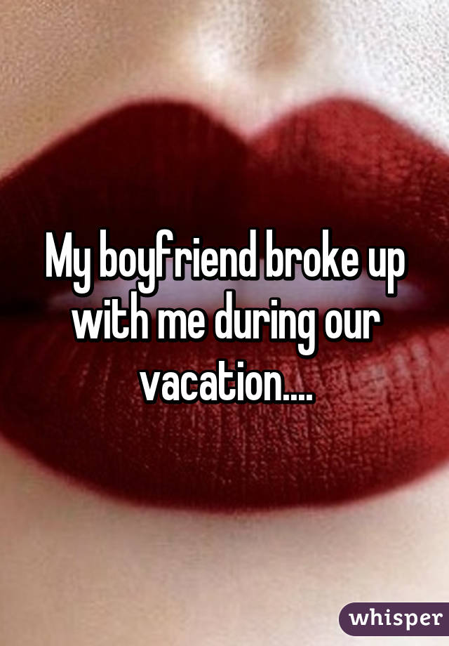 My boyfriend broke up with me during our vacation....