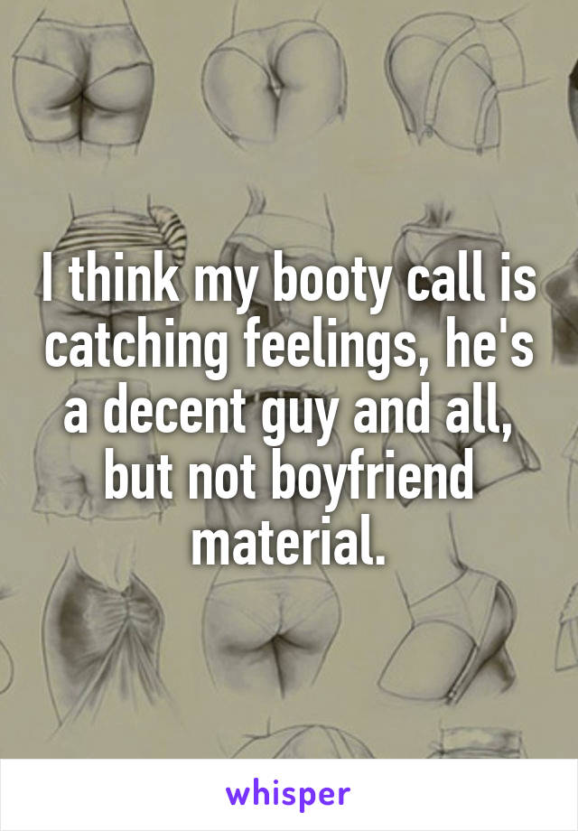 I think my booty call is catching feelings, he's a decent guy and all, but not boyfriend material.