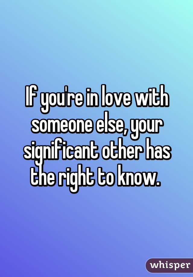 If you're in love with someone else, your significant other has the right to know. 