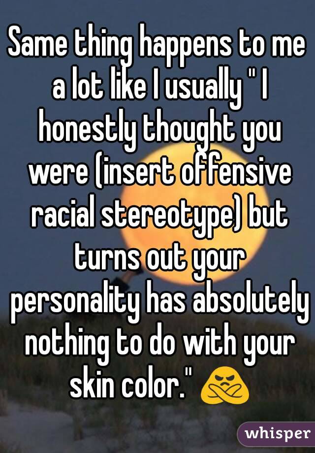 Same thing happens to me a lot like I usually " I honestly thought you were (insert offensive racial stereotype) but turns out your personality has absolutely nothing to do with your skin color." 🙅