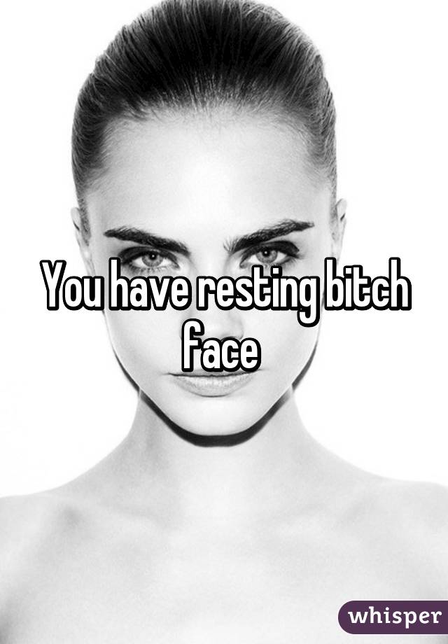 You have resting bitch face 