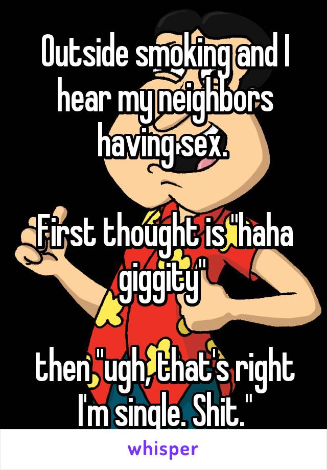 Outside smoking and I hear my neighbors having sex. 

First thought is "haha giggity" 

then "ugh, that's right I'm single. Shit."