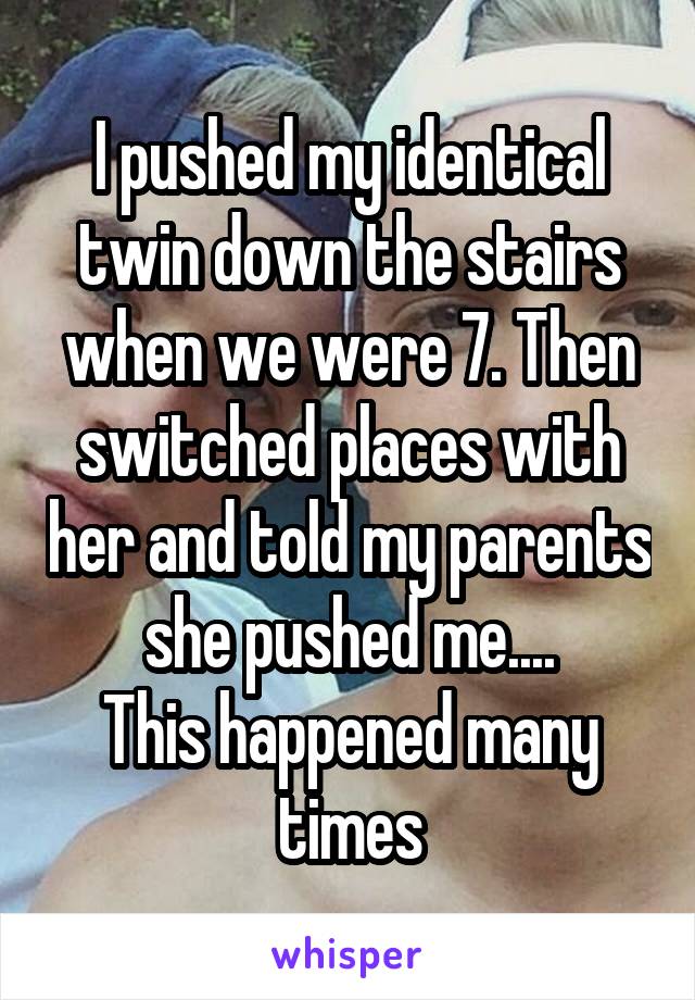 I pushed my identical twin down the stairs when we were 7. Then switched places with her and told my parents she pushed me....
This happened many times