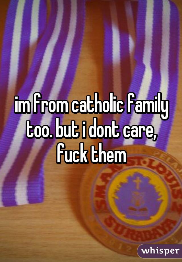 im from catholic family too. but i dont care, fuck them