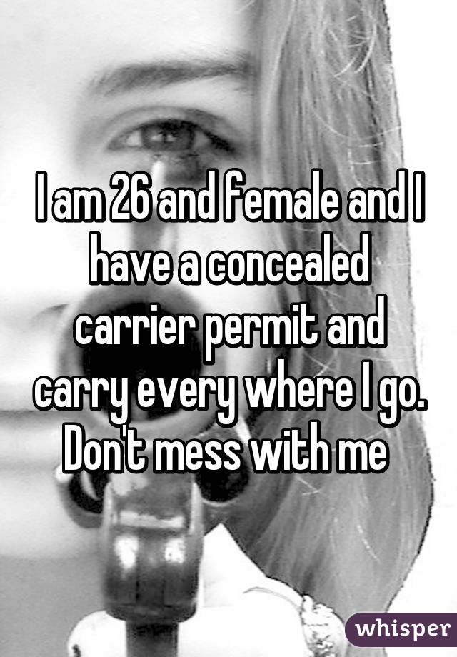 I am 26 and female and I have a concealed carrier permit and carry every where I go. Don't mess with me 