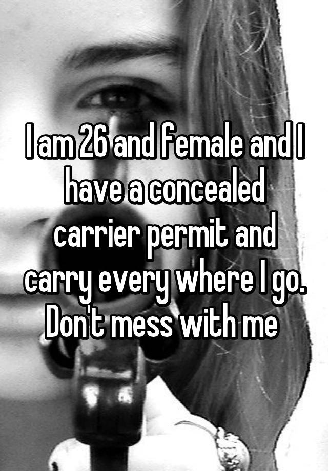 I am 26 and female and I have a concealed carrier permit and carry every where I go. Don't mess with me 