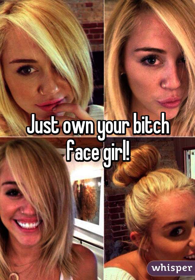 Just own your bitch face girl!