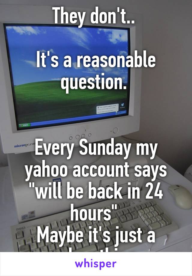 They don't.. 

It's a reasonable question. 


Every Sunday my yahoo account says "will be back in 24 hours" 
Maybe it's just a yahoo thing 