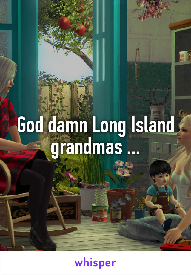 God damn Long Island grandmas ...