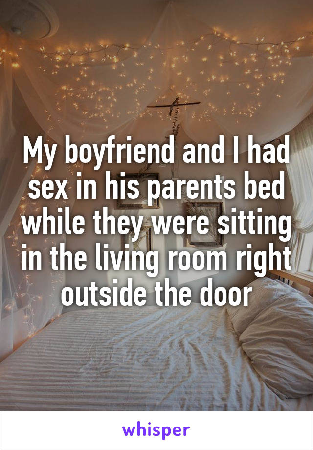 My boyfriend and I had sex in his parents bed while they were sitting in the living room right outside the door