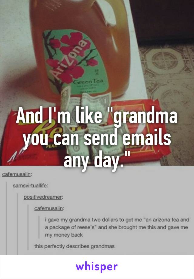 And I'm like "grandma you can send emails any day."