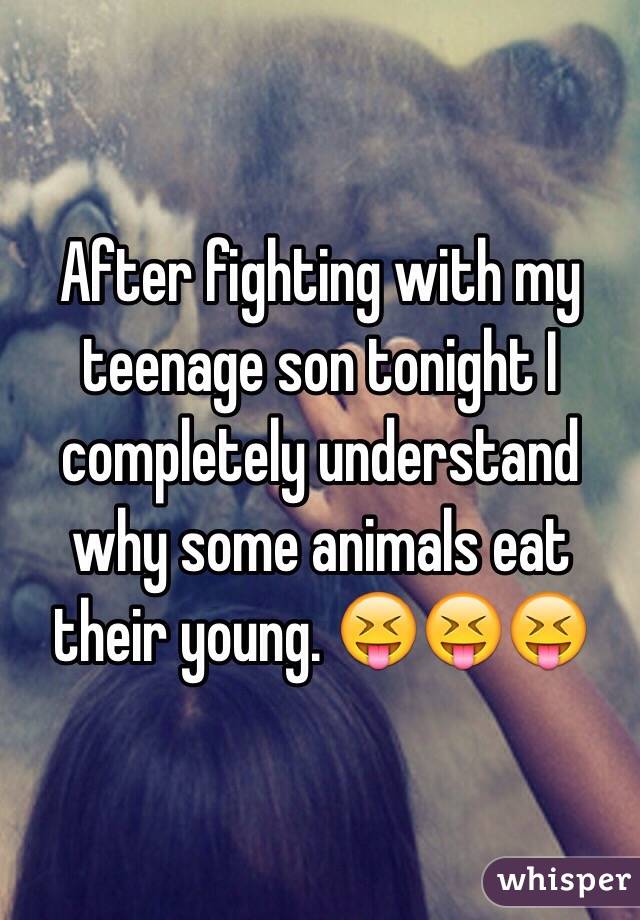 After fighting with my teenage son tonight I completely understand why some animals eat their young. 😝😝😝