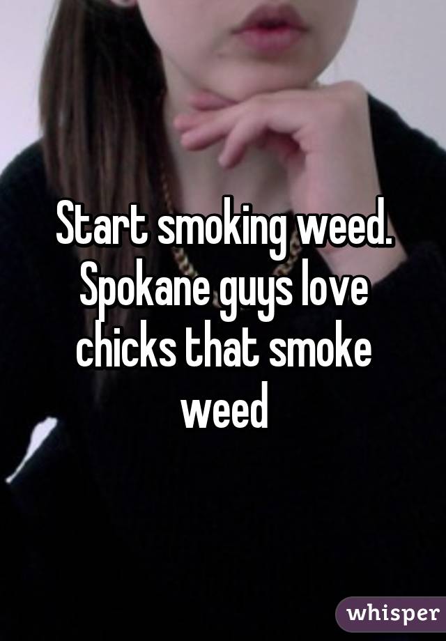 Start smoking weed. Spokane guys love chicks that smoke weed