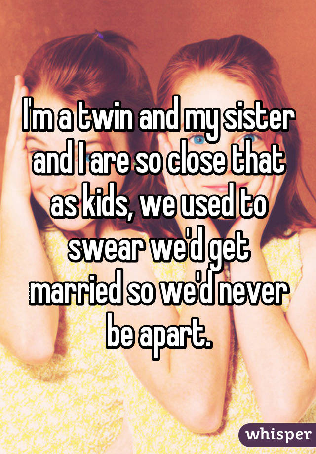 I'm a twin and my sister and I are so close that as kids, we used to swear we'd get married so we'd never be apart.