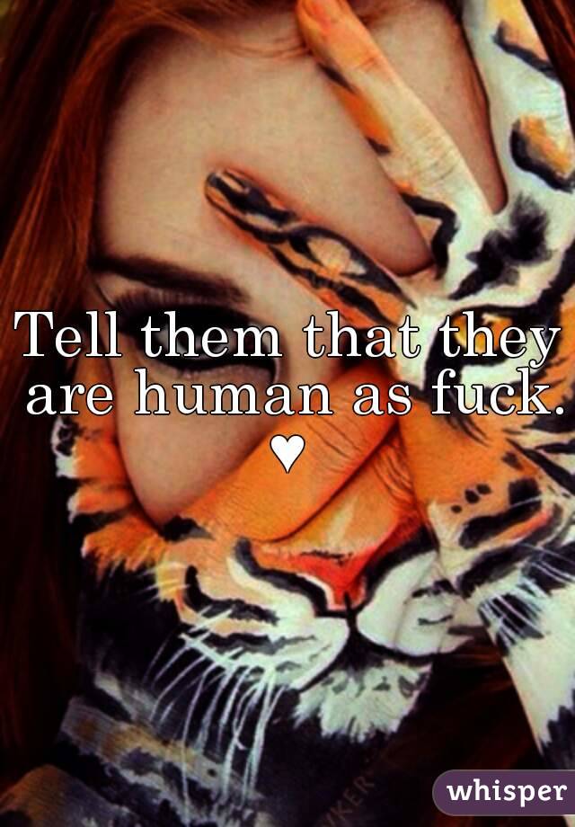 Tell them that they are human as fuck. ♥ 
