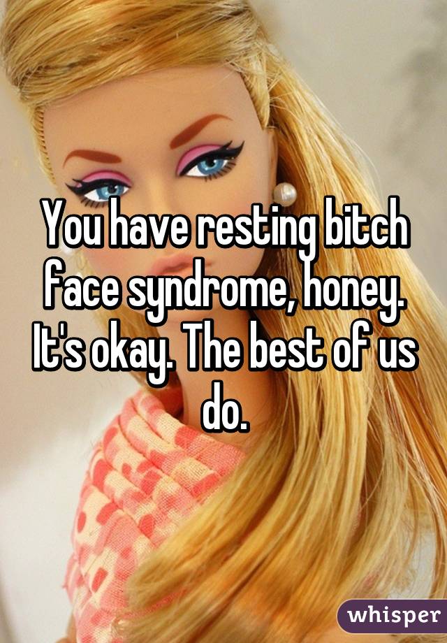 You have resting bitch face syndrome, honey. It's okay. The best of us do.