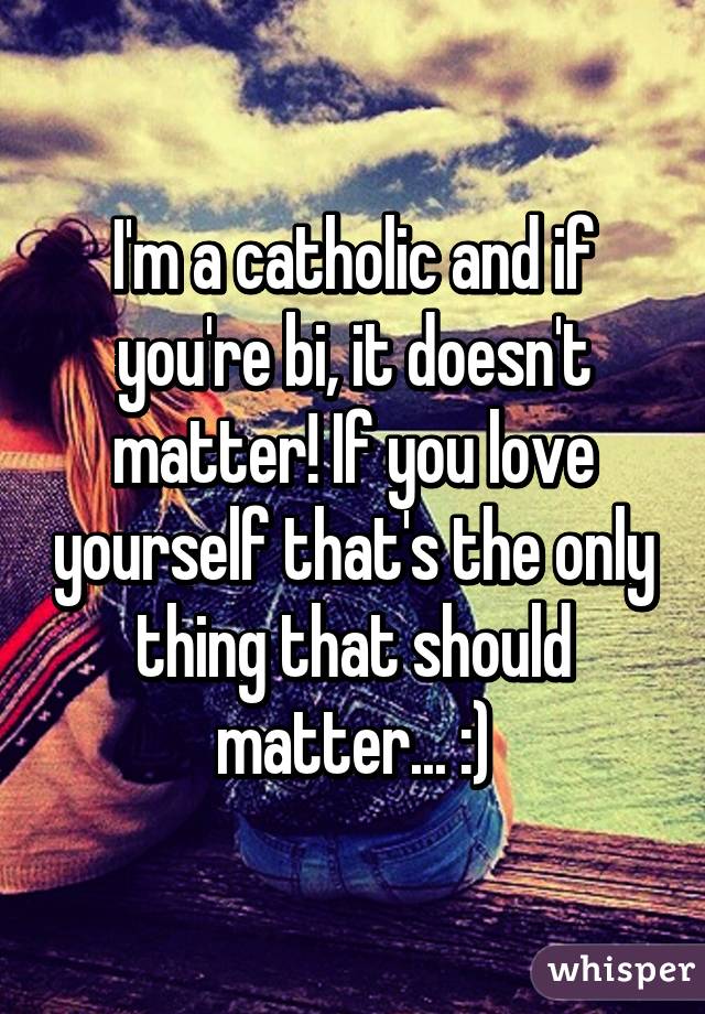 I'm a catholic and if you're bi, it doesn't matter! If you love yourself that's the only thing that should matter... :)