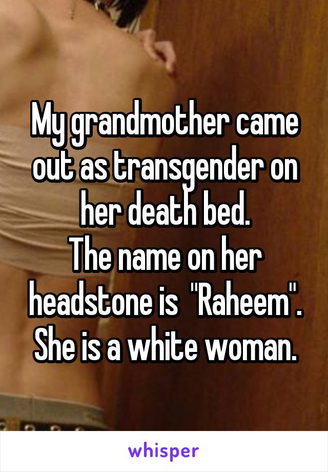My grandmother came out as transgender on her death bed.
The name on her headstone is  "Raheem".
She is a white woman.