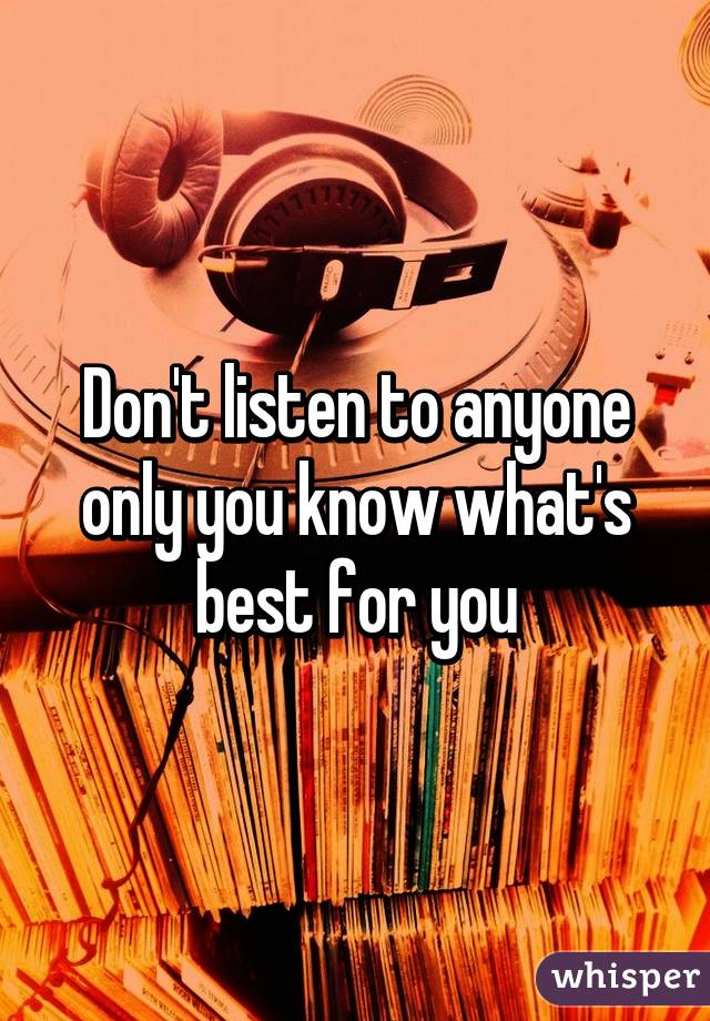 Don't listen to anyone only you know what's best for you